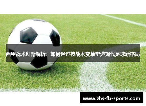 西甲战术创新解析：如何通过技战术变革塑造现代足球新格局