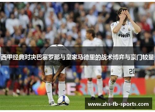 西甲经典对决巴塞罗那与皇家马德里的战术博弈与豪门较量