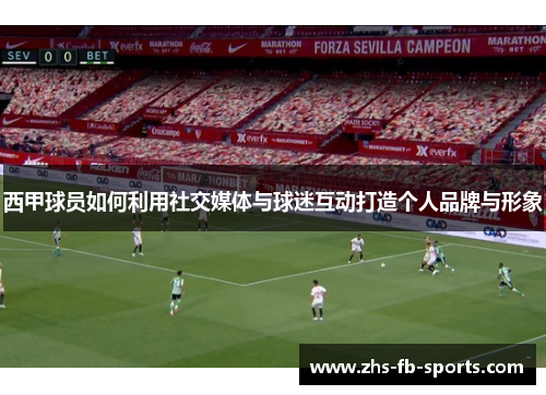 西甲球员如何利用社交媒体与球迷互动打造个人品牌与形象
