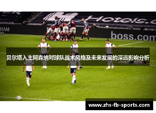 贝尔塔入主阿森纳对球队战术风格及未来发展的深远影响分析