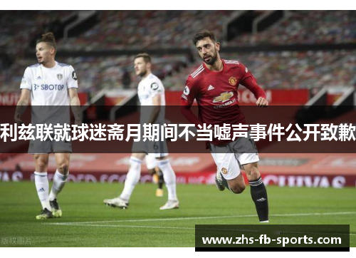 利兹联就球迷斋月期间不当嘘声事件公开致歉