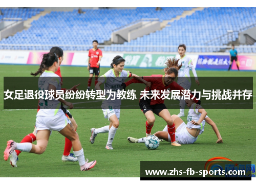 女足退役球员纷纷转型为教练 未来发展潜力与挑战并存