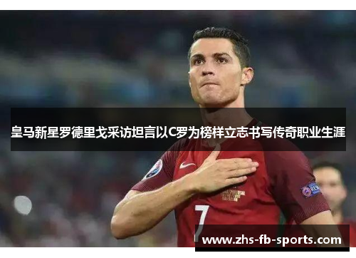 皇马新星罗德里戈采访坦言以C罗为榜样立志书写传奇职业生涯