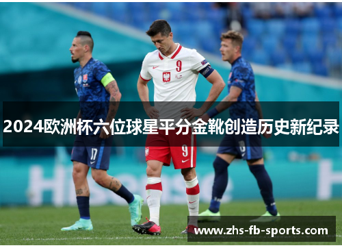 2024欧洲杯六位球星平分金靴创造历史新纪录