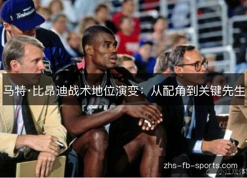 马特·比昂迪战术地位演变：从配角到关键先生