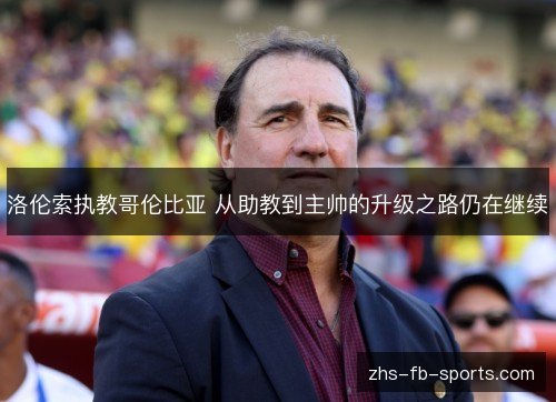 洛伦索执教哥伦比亚 从助教到主帅的升级之路仍在继续